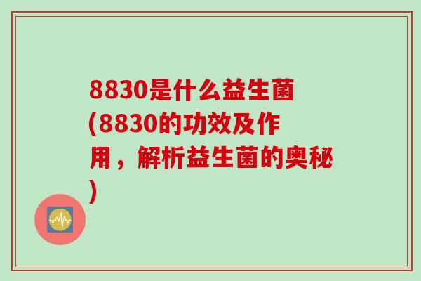 8830是什么益生菌(8830的功效及作用,解析益生菌的奥秘) 8830是什么益生菌(8830的功效及作用,解析益生菌的奥秘)