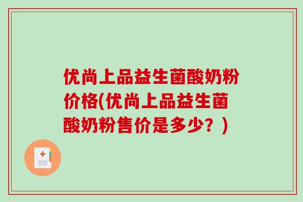 优尚上品益生菌酸奶粉价格(优尚上品益生菌酸奶粉售价是多少?) 优尚上品益生菌酸奶粉价格(优尚上品益生菌酸奶粉售价是多少?)