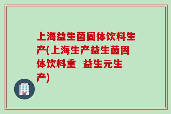 上海益生菌固体饮料生产(上海生产益生菌固体饮料重  益生元生产)