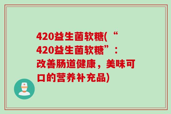 420益生菌软糖(“420益生菌软糖”：改善肠道健康，美味可口的营养补充品)