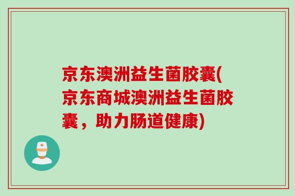 京东澳洲益生菌胶囊(京东商城澳洲益生菌胶囊,助力肠道健康) 京东澳洲益生菌胶囊(京东商城澳洲益生菌胶囊,助力肠道健康)