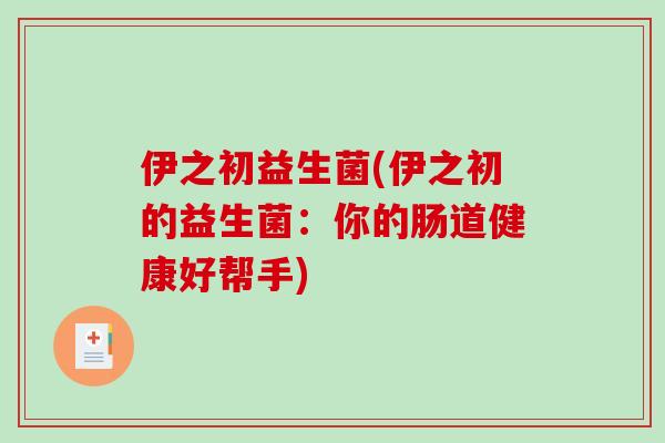 伊之初益生菌(伊之初的益生菌:你的肠道健康好帮手) 伊之初益生菌(伊之初的益生菌:你的肠道健康好帮手)