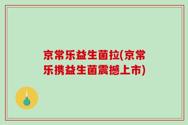 京常乐益生菌拉(京常乐携益生菌震撼上市) 京常乐益生菌拉(京常乐携益生菌震撼上市)