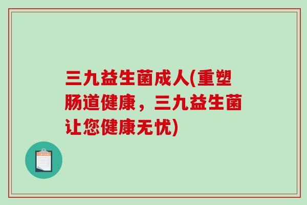 三九益生菌成人(重塑肠道健康,三九益生菌让您健康无忧) 三九益生菌成人(重塑肠道健康,三九益生菌让您健康无忧)