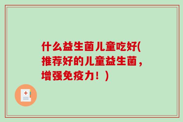 什么益生菌儿童吃好(推荐好的儿童益生菌，增强免疫力！)