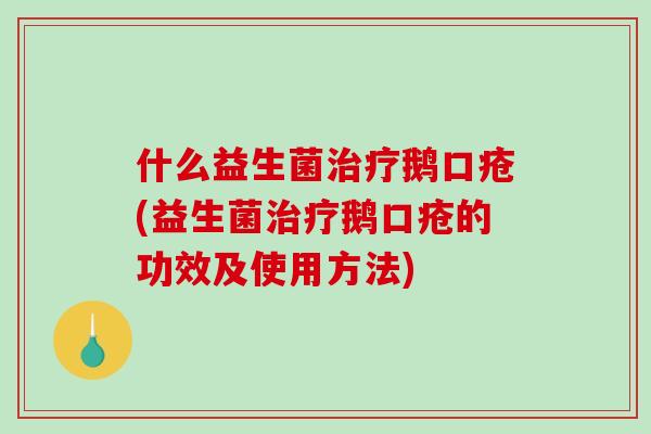 什么益生菌治疗鹅口疮(益生菌治疗鹅口疮的功效及使用方法)
