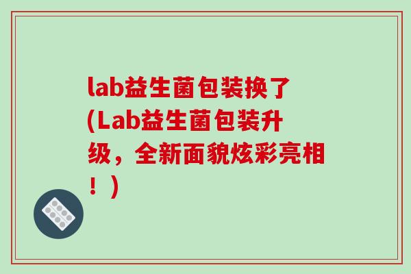 lab益生菌包装换了(Lab益生菌包装升级，全新面貌炫彩亮相！)