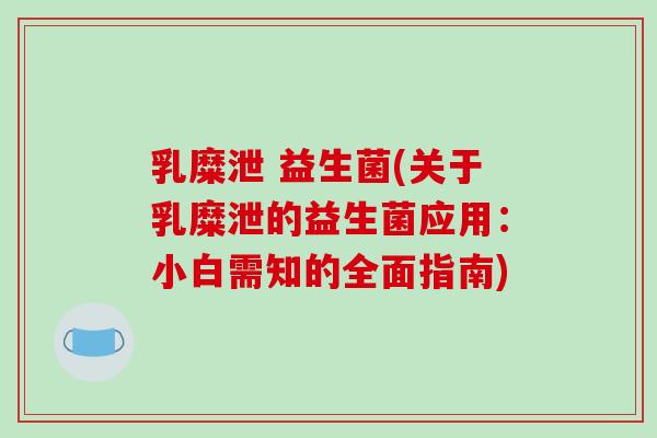 乳糜泄 益生菌(关于乳糜泄的益生菌应用：小白需知的全面指南)