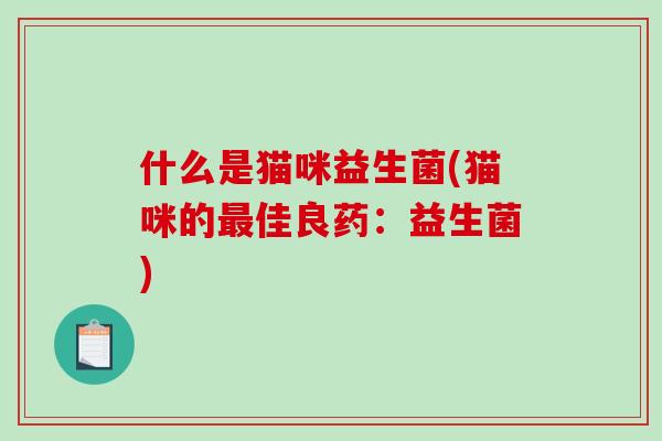 什么是猫咪益生菌(猫咪的佳良药:益生菌) 什么是猫咪益生菌(猫咪的佳良药:益生菌)