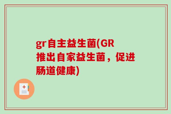 gr自主益生菌(GR推出自家益生菌,促进肠道健康) gr自主益生菌(GR推出自家益生菌,促进肠道健康)