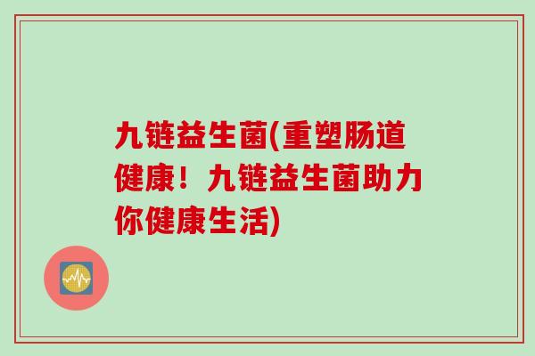 九链益生菌(重塑肠道健康！九链益生菌助力你健康生活)