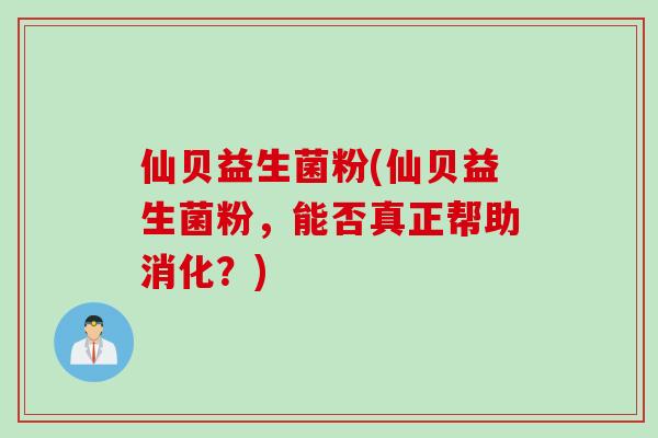 仙贝益生菌粉(仙贝益生菌粉,能否真正帮助消化?) 仙贝益生菌粉(仙贝益生菌粉,能否真正帮助消化?)