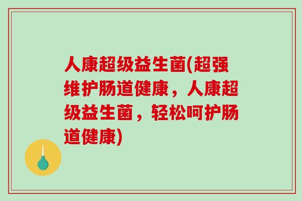 人康超级益生菌(超强维护肠道健康,人康超级益生菌,轻松呵护肠道健康) 人康超级益生菌(超强维护肠道健康,人康超级益生菌,轻松呵护肠道健康)