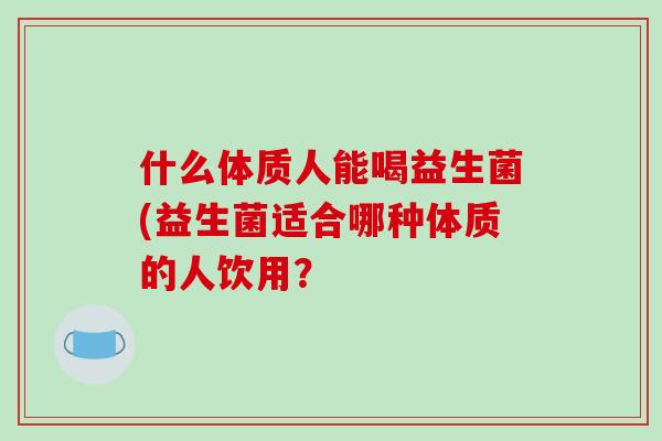 什么体质人能喝益生菌(益生菌适合哪种体质的人饮用？