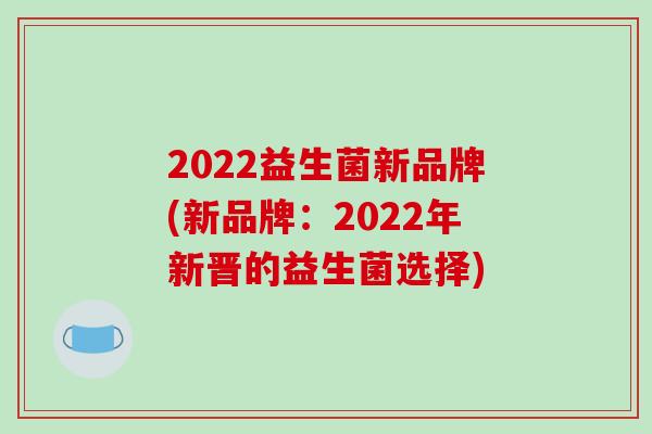 2022益生菌新品牌(新品牌:2022年新晋的益生菌选择) 2022益生菌新品牌(新品牌:2022年新晋的益生菌选择)