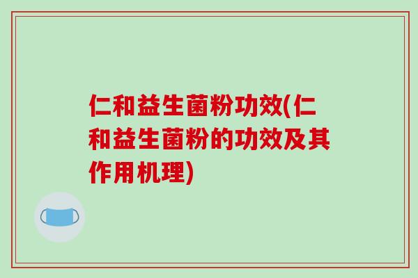 仁和益生菌粉功效(仁和益生菌粉的功效及其作用机理)
