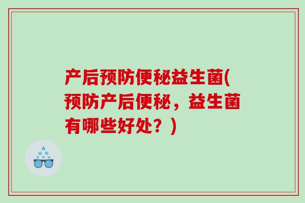 产后益生菌(产后,益生菌有哪些好处?) 产后益生菌(产后,益生菌有哪些好处?)