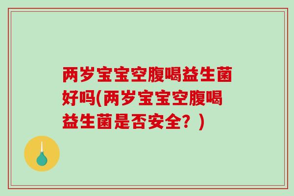两岁宝宝空腹喝益生菌好吗(两岁宝宝空腹喝益生菌是否安全?) 两岁宝宝空腹喝益生菌好吗(两岁宝宝空腹喝益生菌是否安全?)