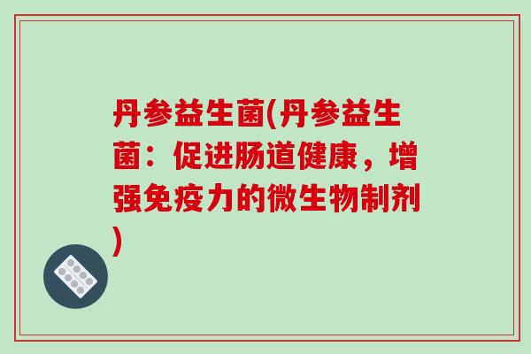 丹参益生菌(丹参益生菌:促进肠道健康,增强力的微生物制剂) 丹参益生菌(丹参益生菌:促进肠道健康,增强力的微生物制剂)