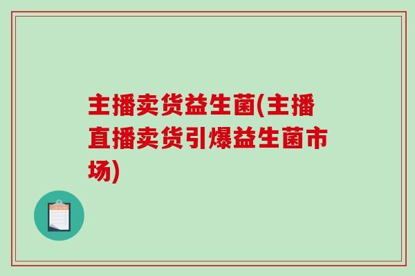 主播卖货益生菌(主播直播卖货引爆益生菌市场)