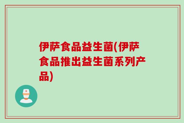 伊萨食品益生菌(伊萨食品推出益生菌系列产品) 伊萨食品益生菌(伊萨食品推出益生菌系列产品)