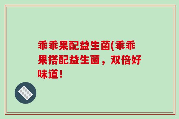 乖乖果配益生菌(乖乖果搭配益生菌，双倍好味道！