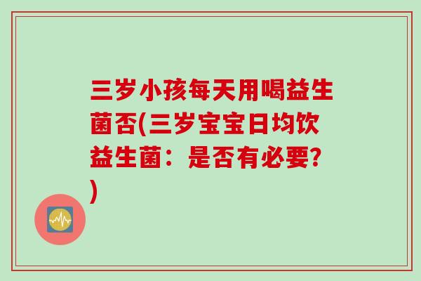 三岁小孩每天用喝益生菌否(三岁宝宝日均饮益生菌：是否有必要？)