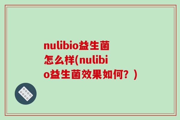 nulibio益生菌怎么样(nulibio益生菌效果如何？)