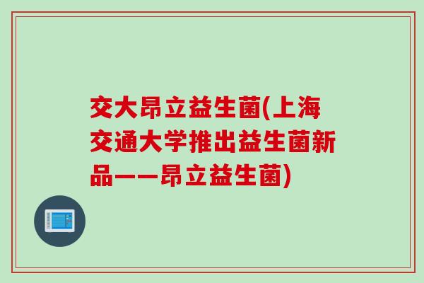 交大昂立益生菌(上海交通大学推出益生菌新品——昂立益生菌)