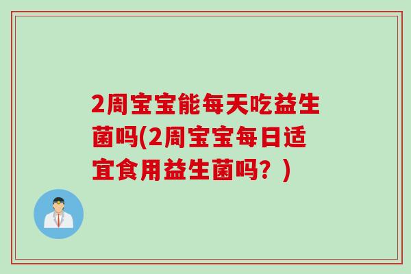 2周宝宝能每天吃益生菌吗(2周宝宝每日适宜食用益生菌吗？)
