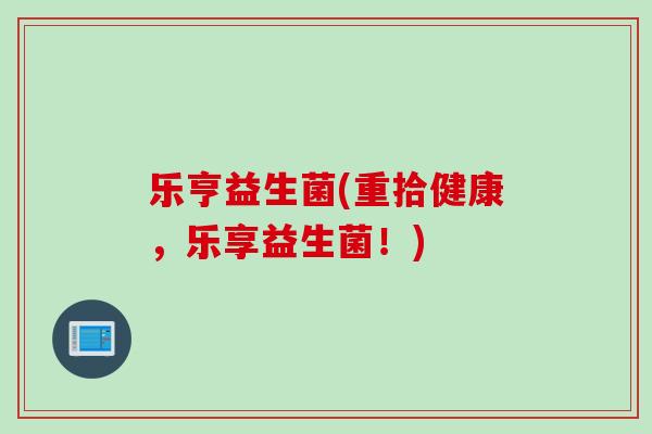 乐亨益生菌(重拾健康,乐享益生菌!) 乐亨益生菌(重拾健康,乐享益生菌!)