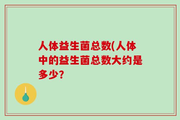 人体益生菌总数(人体中的益生菌总数大约是多少？