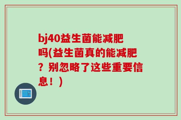 bj40益生菌能吗(益生菌真的能?别忽略了这些重要信息!) bj40益生菌能吗(益生菌真的能?别忽略了这些重要信息!)