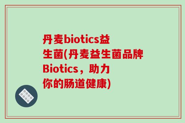 丹麦biotics益生菌(丹麦益生菌品牌Biotics，助力你的肠道健康)
