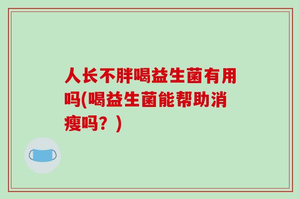 人长不胖喝益生菌有用吗(喝益生菌能帮助消瘦吗？)