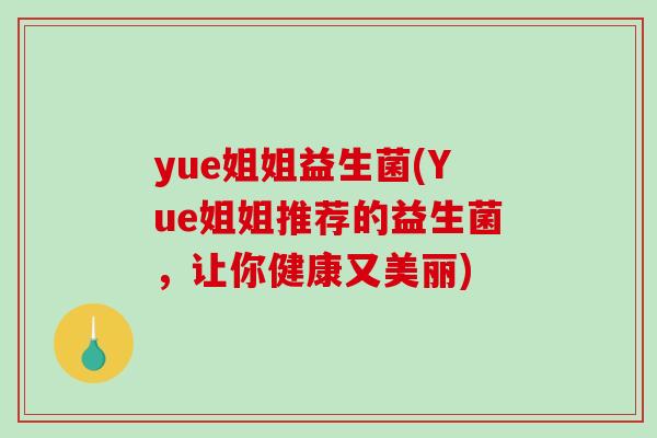 yue姐姐益生菌(Yue姐姐推荐的益生菌,让你健康又美丽) yue姐姐益生菌(Yue姐姐推荐的益生菌,让你健康又美丽)