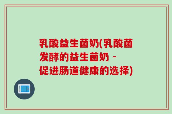 乳酸益生菌奶(乳酸菌发酵的益生菌奶 - 促进肠道健康的选择)