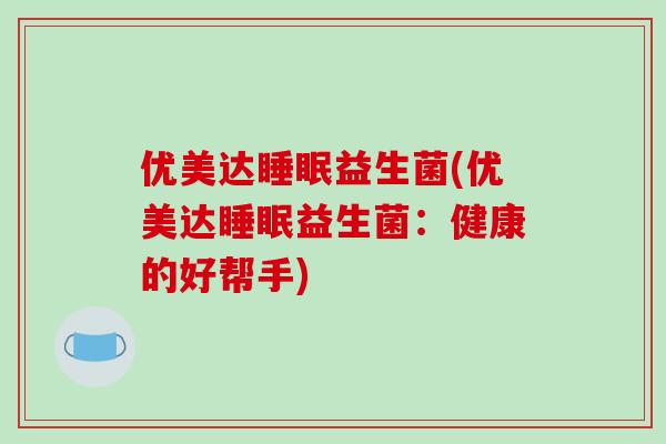 优美达益生菌(优美达益生菌:健康的好帮手) 优美达益生菌(优美达益生菌:健康的好帮手)