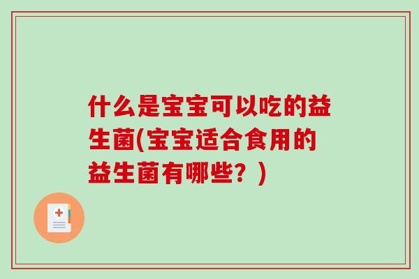 什么是宝宝可以吃的益生菌(宝宝适合食用的益生菌有哪些?) 什么是宝宝可以吃的益生菌(宝宝适合食用的益生菌有哪些?)