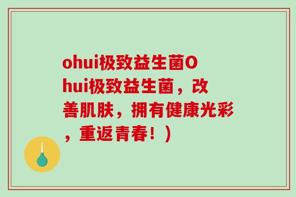 ohui极致益生菌Ohui极致益生菌，改善，拥有健康光彩，重返青春！)