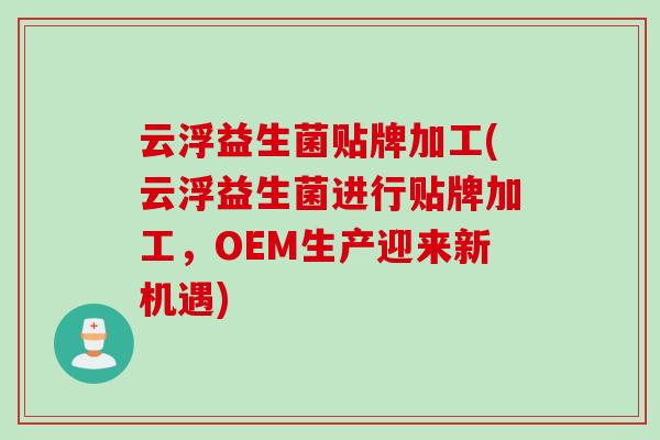云浮益生菌贴牌加工(云浮益生菌进行贴牌加工,OEM生产迎来新机遇) 云浮益生菌贴牌加工(云浮益生菌进行贴牌加工,OEM生产迎来新机遇)