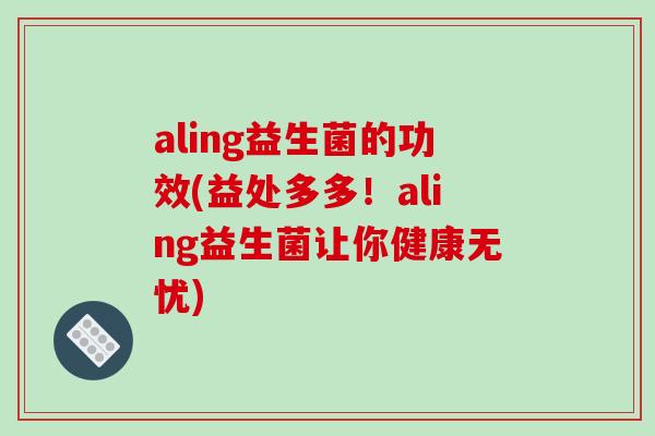 aling益生菌的功效(益处多多！aling益生菌让你健康无忧)