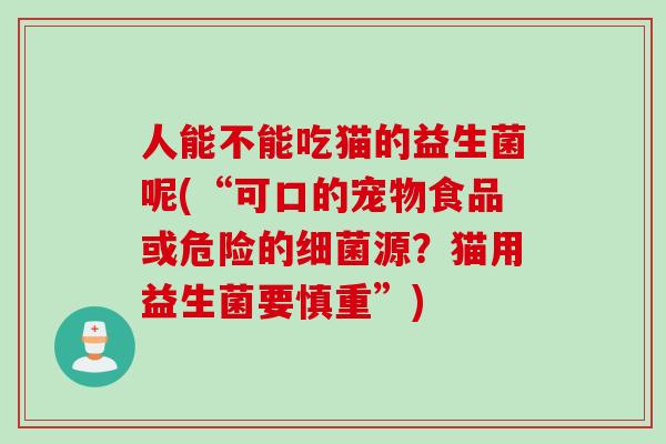 人能不能吃猫的益生菌呢(“可口的宠物食品或危险的源?猫用益生菌要慎重”) 人能不能吃猫的益生菌呢(“可口的宠物食品或危险的源?猫用益生菌要慎重”)