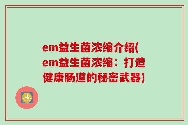 em益生菌浓缩介绍(em益生菌浓缩：打造健康肠道的秘密武器)