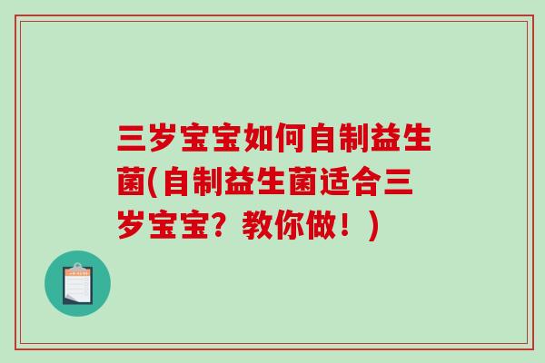 三岁宝宝如何自制益生菌(自制益生菌适合三岁宝宝?教你做!) 三岁宝宝如何自制益生菌(自制益生菌适合三岁宝宝?教你做!)