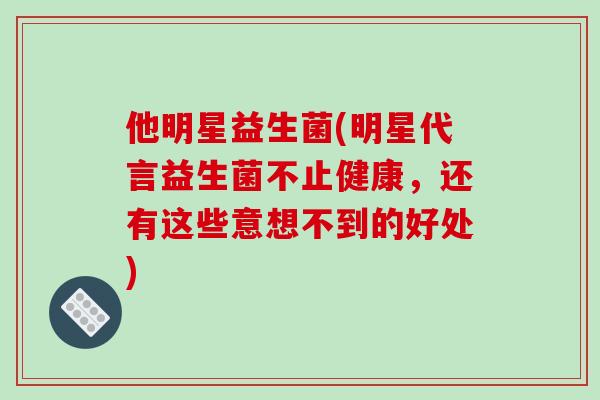他明星益生菌(明星代言益生菌不止健康,还有这些意想不到的好处) 他明星益生菌(明星代言益生菌不止健康,还有这些意想不到的好处)