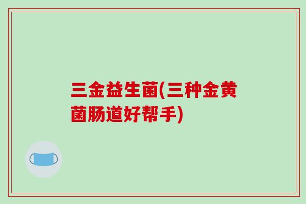 三金益生菌(三种金黄菌肠道好帮手)