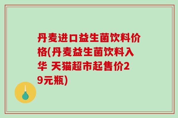 丹麦进口益生菌饮料价格(丹麦益生菌饮料入华 天猫超市起售价29元瓶)