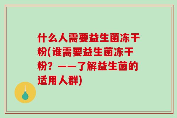 什么人需要益生菌冻干粉(谁需要益生菌冻干粉？——了解益生菌的适用人群)
