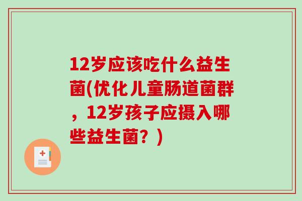 12岁应该吃什么益生菌(优化儿童肠道菌群，12岁孩子应摄入哪些益生菌？)